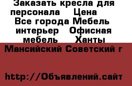 Заказать кресла для персонала  › Цена ­ 1 - Все города Мебель, интерьер » Офисная мебель   . Ханты-Мансийский,Советский г.